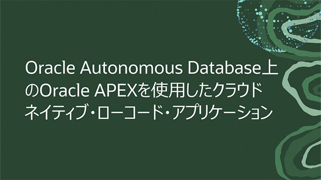 Oracle Autonomous Database上のOracle APEXを使用したクラウドネイティブ・ローコード・アプリケーション