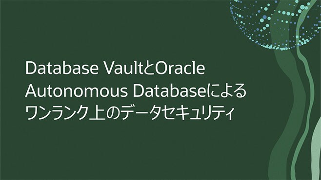 Database VaultとOracle Autonomous Databaseによるワンランク上のデータセキュリティ