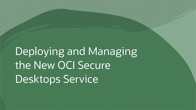 Deploying and Managing the New OCI Secure Desktops Service