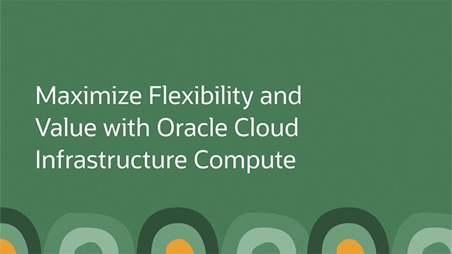 Maximize Flexibility and Value with Oracle Cloud Infrastructure Compute