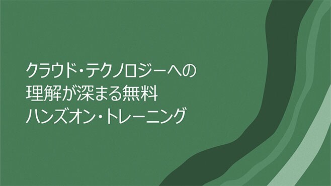 クラウド・テクノロジーへの理解が深まる無料ハンズオン・トレーニング