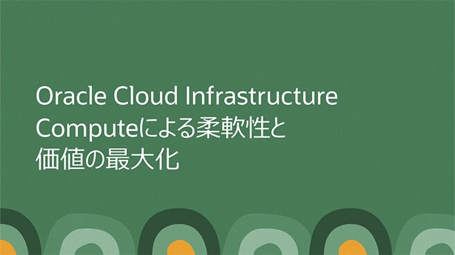 Oracle Cloud Infrastructure Computeによる柔軟性と価値の最大化