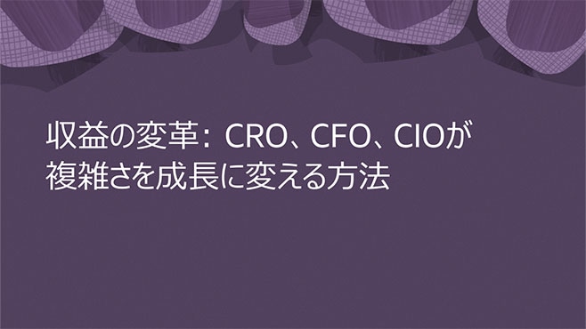 収益の変革: CRO、CFO、CIOが複雑さを成長に変える方法