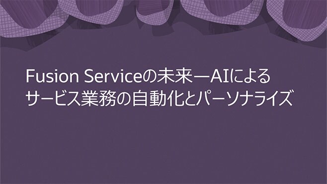 Fusion Serviceの未来—AIによるサービス業務の自動化とパーソナライズ