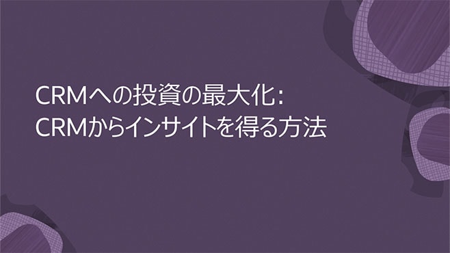 CRMへの投資の最大化: CRMからインサイトを得る方法