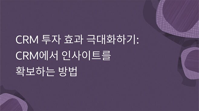 CRM 투자 효과 극대화하기: CRM에서 인사이트를 확보하는 방법